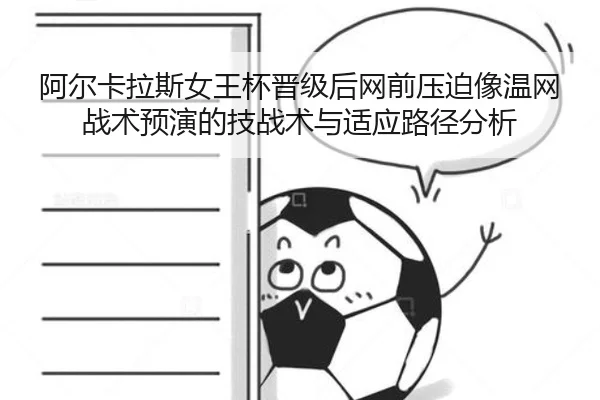 阿尔卡拉斯女王杯晋级后网前压迫像温网战术预演的技战术与适应路径分析