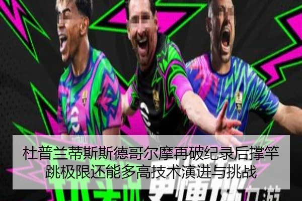 杜普兰蒂斯斯德哥尔摩再破纪录后撑竿跳极限还能多高技术演进与挑战