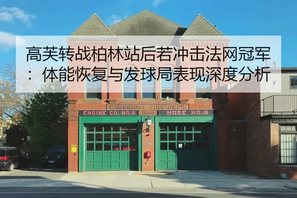 高芙转战柏林站后若冲击法网冠军：体能恢复与发球局表现深度分析