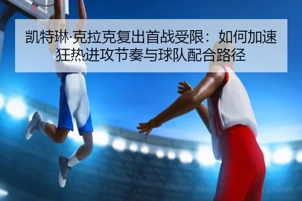 凯特琳·克拉克复出首战受限：如何加速狂热进攻节奏与球队配合路径