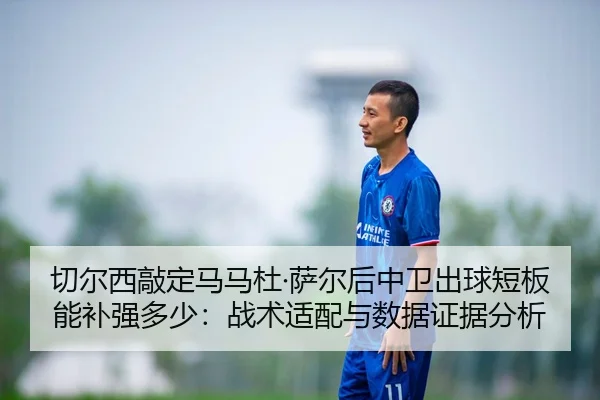 切尔西敲定马马杜·萨尔后中卫出球短板能补强多少：战术适配与数据证据分析