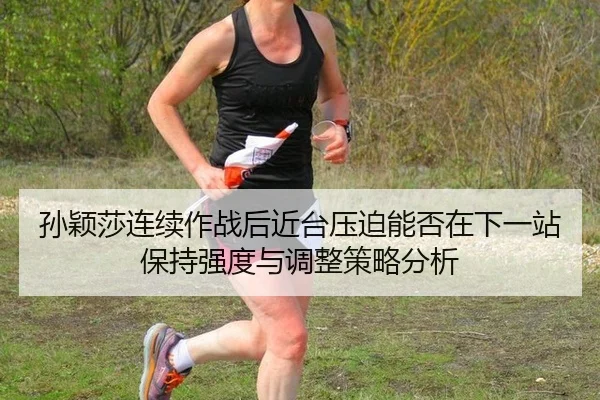 孙颖莎连续作战后近台压迫能否在下一站保持强度与调整策略分析