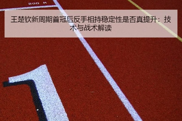 王楚钦新周期首冠后反手相持稳定性是否真提升：技术与战术解读