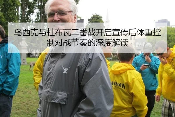 乌西克与杜布瓦二番战开启宣传后体重控制对战节奏的深度解读