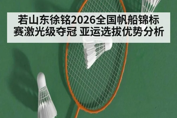 若山东徐铭2026全国帆船锦标赛激光级夺冠 亚运选拔优势分析