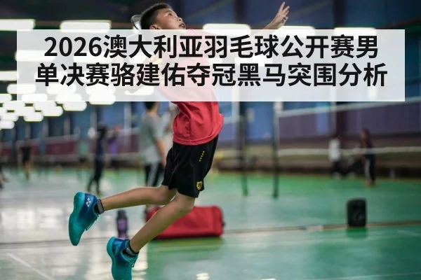 2026澳大利亚羽毛球公开赛男单决赛骆建佑夺冠黑马突围分析